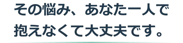 その悩み、あなた一人で抱えなくて大丈夫です。