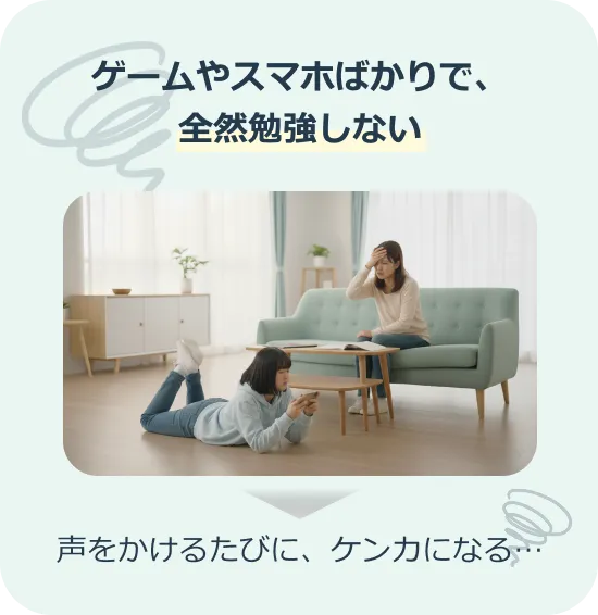 ゲームやスマホばかりで、全然勉強しない。声をかけるたびに、ケンカになる…。