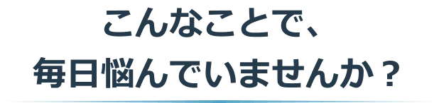 こんなことで毎日悩んでいませんか？